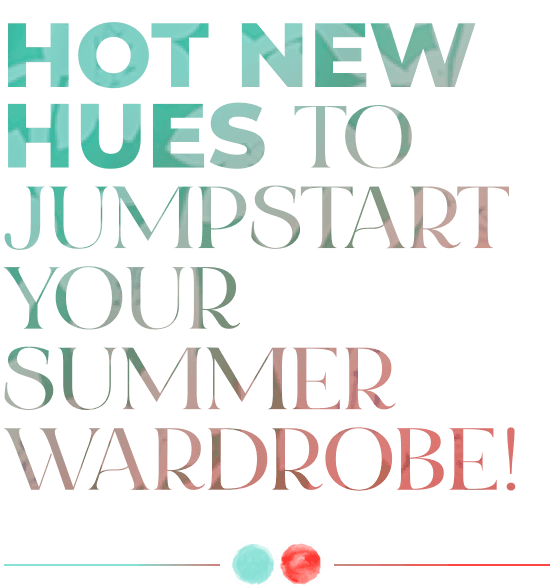 Hot new hues to jumpstart your summer wardrobe!