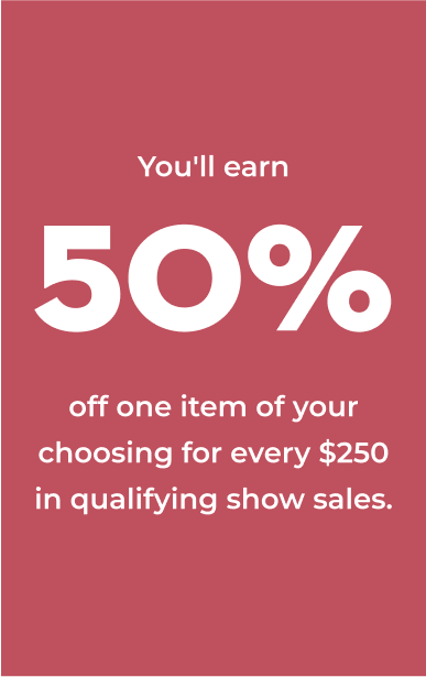 You'll earn 50% off one item of your choosing for every $250 in qualifying show sales.